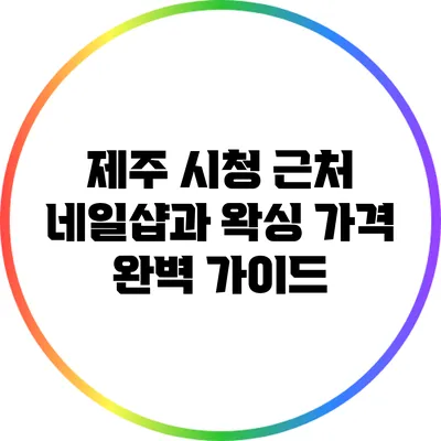 제주 시청 근처 네일샵과 왁싱 가격 완벽 가이드