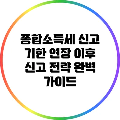종합소득세 신고 기한 연장 이후 신고 전략 완벽 가이드