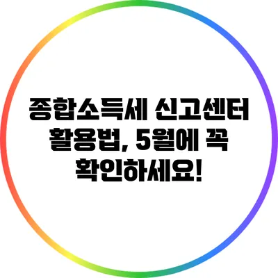 종합소득세 신고센터 활용법, 5월에 꼭 확인하세요!