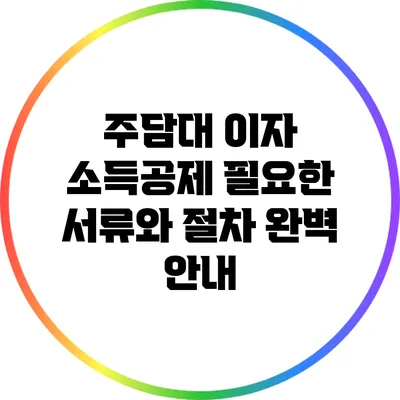 주담대 이자 소득공제: 필요한 서류와 절차 완벽 안내