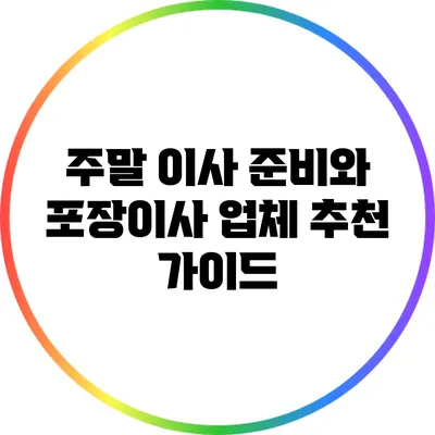 주말 이사 준비와 포장이사 업체 추천 가이드