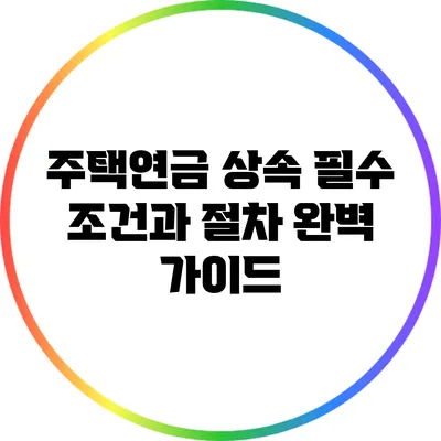 주택연금 상속: 필수 조건과 절차 완벽 가이드