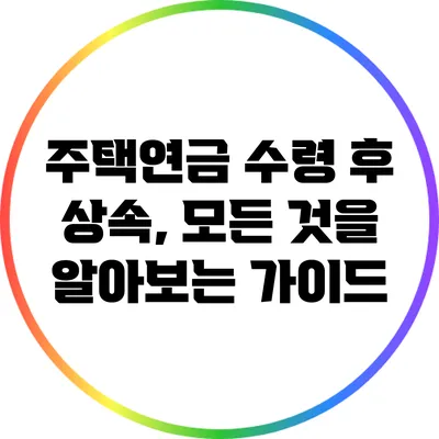 주택연금 수령 후 상속, 모든 것을 알아보는 가이드