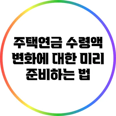 주택연금 수령액 변화에 대한 미리 준비하는 법