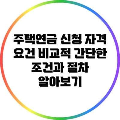 주택연금 신청 자격 요건: 비교적 간단한 조건과 절차 알아보기