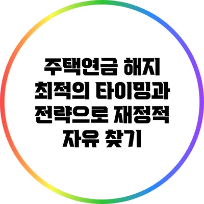 주택연금 해지: 최적의 타이밍과 전략으로 재정적 자유 찾기