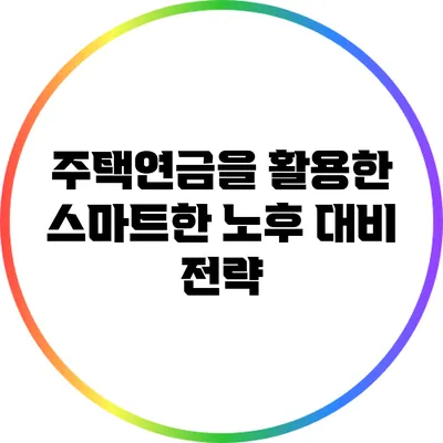 주택연금을 활용한 스마트한 노후 대비 전략