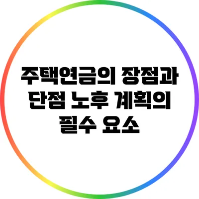 주택연금의 장점과 단점: 노후 계획의 필수 요소