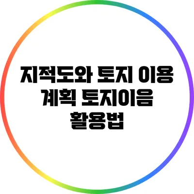 지적도와 토지 이용 계획: 토지이음 활용법