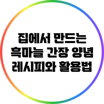 집에서 만드는 흑마늘 간장 양념 레시피와 활용법