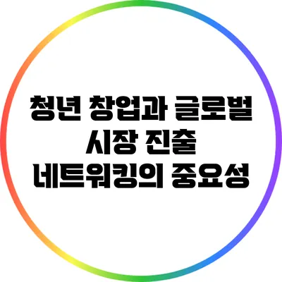 청년 창업과 글로벌 시장 진출: 네트워킹의 중요성