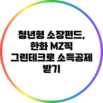 청년형 소장펀드, 한화 MZ픽 그린테크로 소득공제 받기