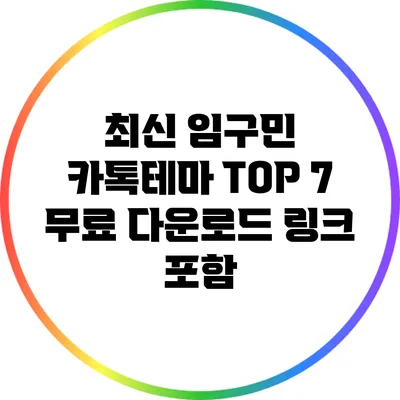 최신 임구민 카톡테마 TOP 7: 무료 다운로드 링크 포함