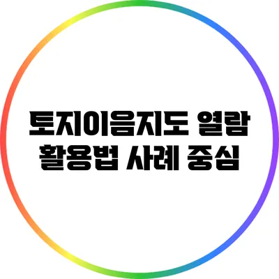 토지이음지도 열람 활용법: 사례 중심