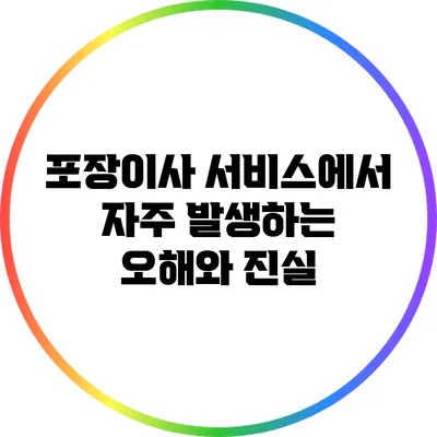 포장이사 서비스에서 자주 발생하는 오해와 진실