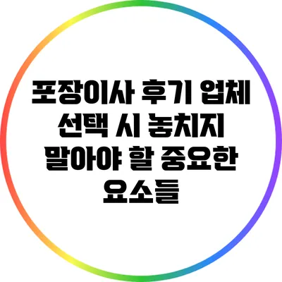 포장이사 후기: 업체 선택 시 놓치지 말아야 할 중요한 요소들