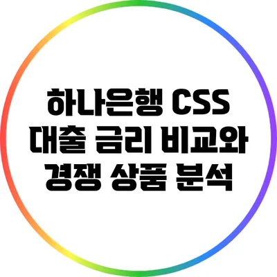 하나은행 CSS 대출: 금리 비교와 경쟁 상품 분석
