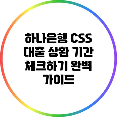 하나은행 CSS 대출 상환 기간 체크하기: 완벽 가이드