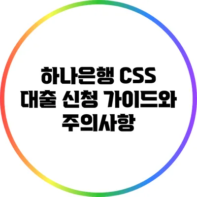 하나은행 CSS 대출 신청 가이드와 주의사항