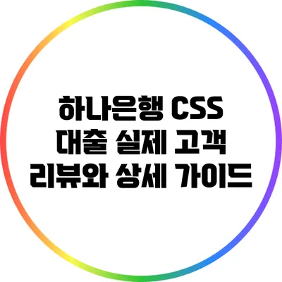 하나은행 CSS 대출: 실제 고객 리뷰와 상세 가이드
