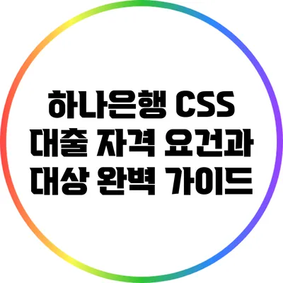 하나은행 CSS 대출 자격 요건과 대상 완벽 가이드