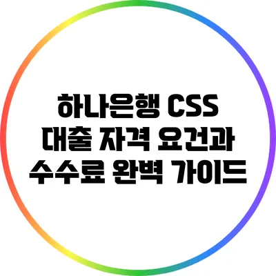 하나은행 CSS 대출 자격 요건과 수수료 완벽 가이드