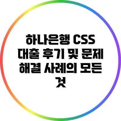 하나은행 CSS 대출 후기 및 문제 해결 사례의 모든 것