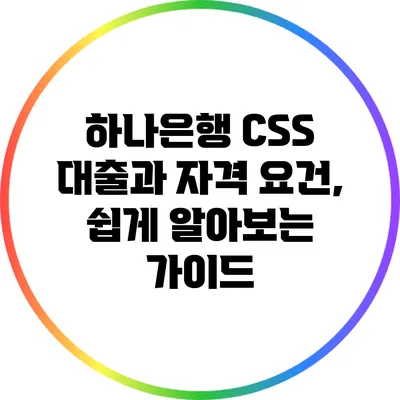 하나은행 CSS 대출과 자격 요건, 쉽게 알아보는 가이드