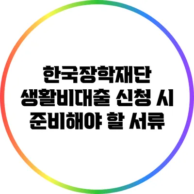 한국장학재단 생활비대출 신청 시 준비해야 할 서류