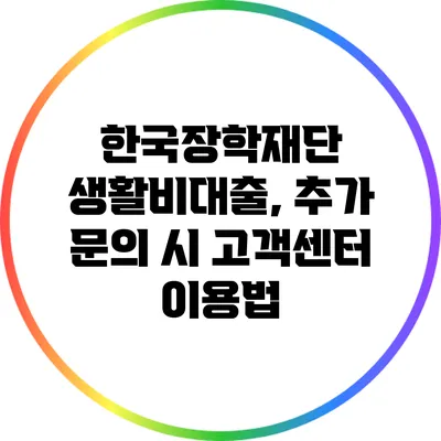 한국장학재단 생활비대출, 추가 문의 시 고객센터 이용법