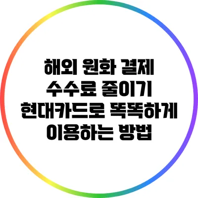 해외 원화 결제 수수료 줄이기: 현대카드로 똑똑하게 이용하는 방법