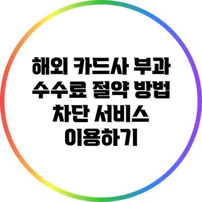 해외 카드사 부과 수수료 절약 방법: 차단 서비스 이용하기