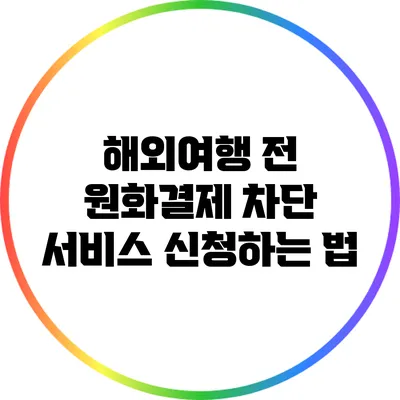 해외여행 전 원화결제 차단 서비스 신청하는 법