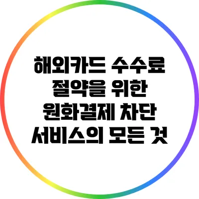 해외카드 수수료 절약을 위한 원화결제 차단 서비스의 모든 것