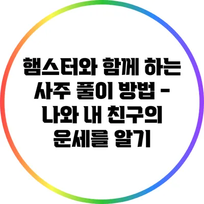 햄스터와 함께 하는 사주 풀이 방법 - 나와 내 친구의 운세를 알기