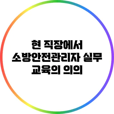 현 직장에서 소방안전관리자 실무 교육의 의의