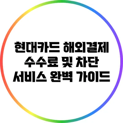 현대카드 해외결제 수수료 및 차단 서비스 완벽 가이드
