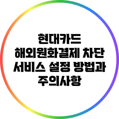 현대카드 해외원화결제 차단 서비스 설정 방법과 주의사항