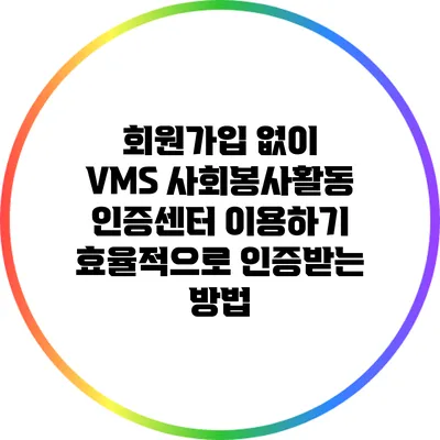 회원가입 없이 VMS 사회봉사활동 인증센터 이용하기: 효율적으로 인증받는 방법