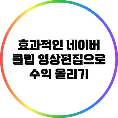 효과적인 네이버 클립 영상편집으로 수익 올리기