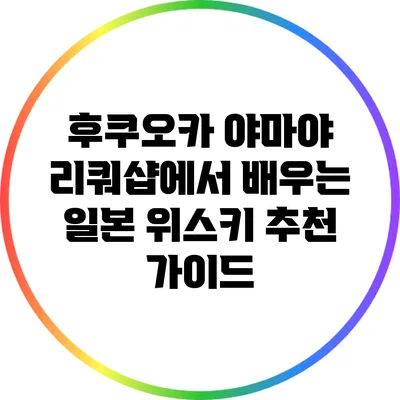 후쿠오카 야마야 리쿼샵에서 배우는 일본 위스키 추천 가이드