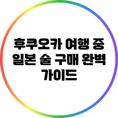 후쿠오카 여행 중 일본 술 구매 완벽 가이드