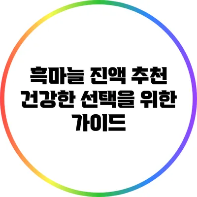 흑마늘 진액 추천: 건강한 선택을 위한 가이드