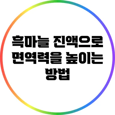 흑마늘 진액으로 면역력을 높이는 방법
