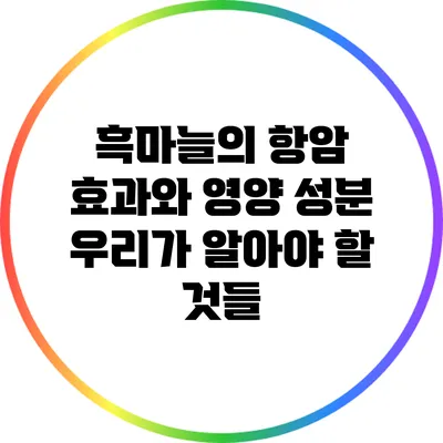흑마늘의 항암 효과와 영양 성분: 우리가 알아야 할 것들