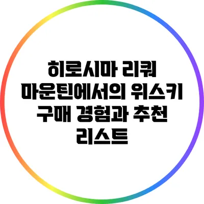 히로시마 리쿼 마운틴에서의 위스키 구매 경험과 추천 리스트