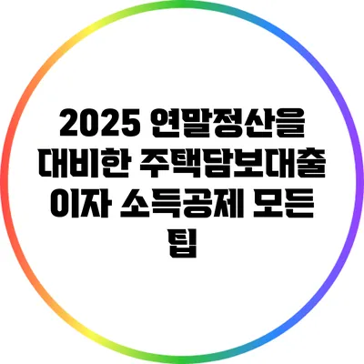 2025 연말정산을 대비한 주택담보대출 이자 소득공제 모든 팁