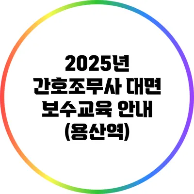 2025년 간호조무사 대면 보수교육 안내 (용산역)