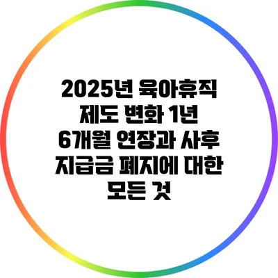 2025년 육아휴직 제도 변화: 1년 6개월 연장과 사후 지급금 폐지에 대한 모든 것