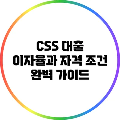 CSS 대출 이자율과 자격 조건 완벽 가이드